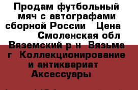 Продам футбольный мяч с автографами сборной России › Цена ­ 27 000 - Смоленская обл., Вяземский р-н, Вязьма г. Коллекционирование и антиквариат » Аксессуары   